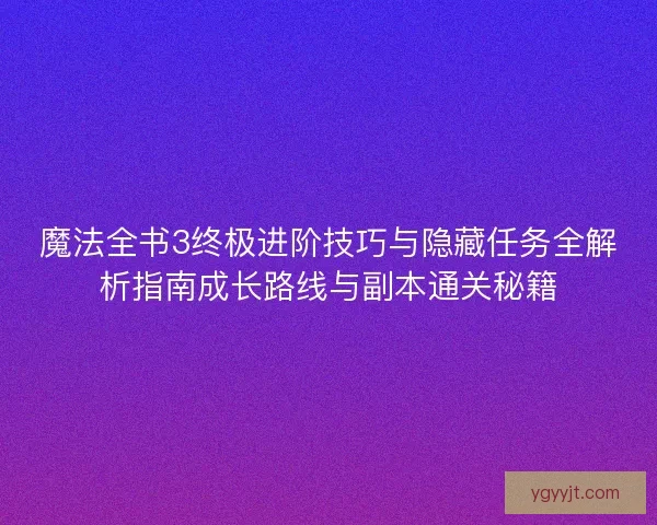 魔法全书3终极进阶技巧与隐藏任务全解析指南成长路线与副本通关秘籍