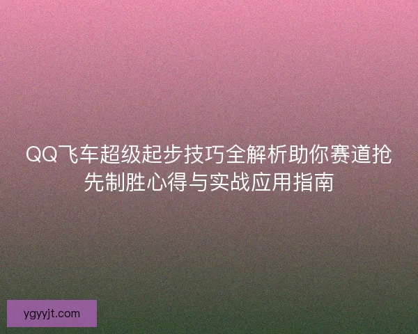 QQ飞车超级起步技巧全解析助你赛道抢先制胜心得与实战应用指南 QQ飞车超级起步技巧全解析助你赛道抢先制胜心得与实战应用指南