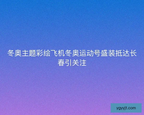 冬奥主题彩绘飞机冬奥运动号盛装抵达长春引关注 冬奥主题彩绘飞机冬奥运动号盛装抵达长春引关注